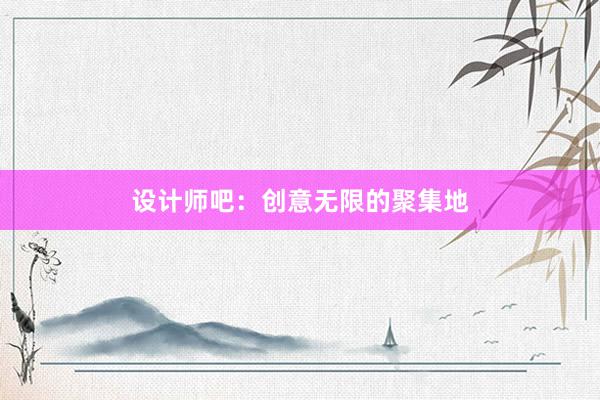 设计师吧：创意无限的聚集地