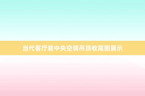 当代客厅装中央空调吊顶收尾图展示