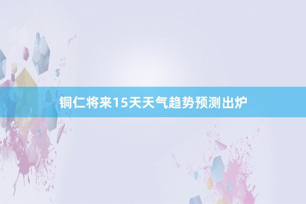 铜仁将来15天天气趋势预测出炉